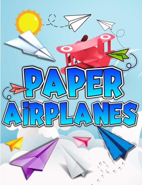 Paper Airplanes Book : The Best Guide To Folding Paper Airplanes. Creative Designs And Fun Tear-Out Projects Activity Book For Kids. Includes Instructions With Innovative Designs & Tear-Out Paper Plan, Paperback / softback Book