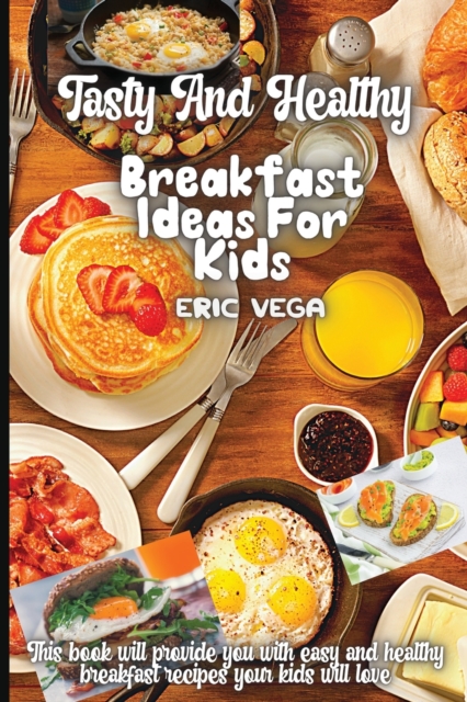 Tasty And Healthy Breakfast Ideas For Kids : Amazing And Delicious Recipes that You'll Love to Cook and Eat, Paperback / softback Book