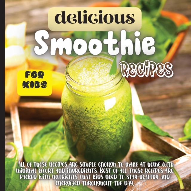 Delicious Smoothie Recipes For Kids : Incredibly Nutritious and Totally Delicious No-Sugar-Added Smoothies for Any Time of Day, Paperback / softback Book