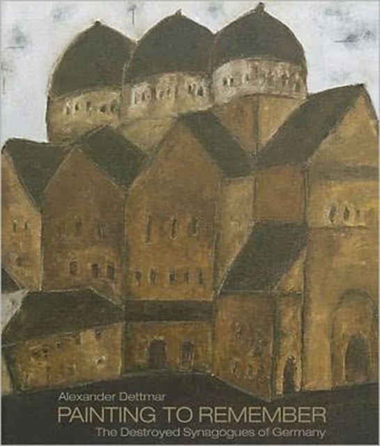 Alexander Dettmar * Painting to Remember : The Destroyed German Synagogues, Hardback Book
