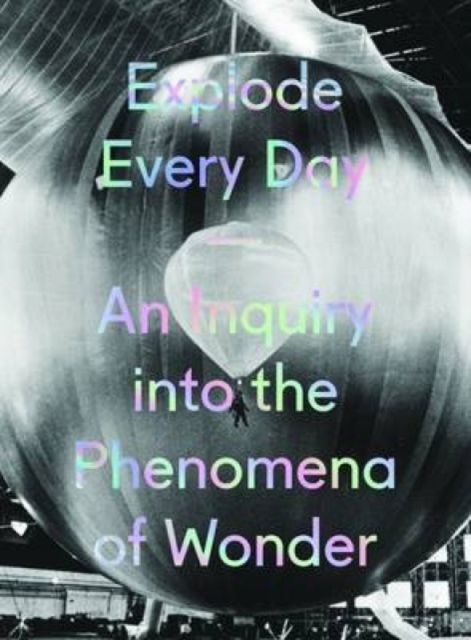 Explode Every Day: An Inquiry into the Phenomena of Wonder, Hardback Book