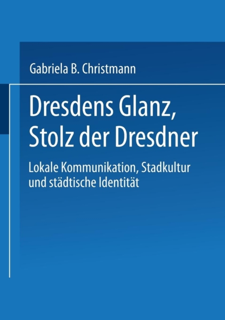 Dresdens Glanz, Stolz Der Dresdner : Lokale Kommunikation, Stadtkultur Und Stadtische Identitat, Paperback / softback Book
