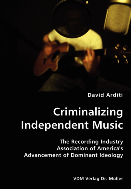 Criminalizing Independent Music- The Recording Industry Association of America's Advancement of Dominant Ideology, Paperback / softback Book