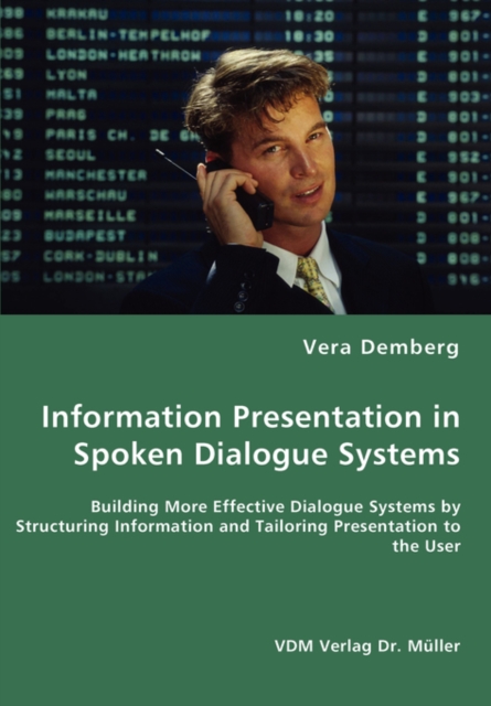 Information Presentation in Spoken Dialogue Systems - Building More Effective Dialogue Systems by Structuring Information and Tailoring Presentation to the User, Paperback / softback Book