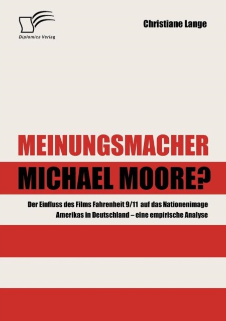 Meinungsmacher Michael Moore? : Der Einfluss des Films Fahrenheit 9/11 auf das Nationenimage Amerikas in Deutschland - eine empirische Analyse -, Paperback / softback Book