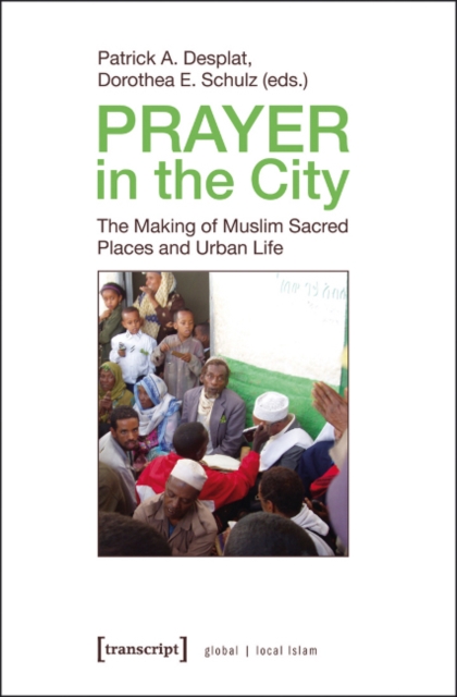 Prayer in the City : The Making of Muslim Sacred Places and Urban Life, Paperback / softback Book