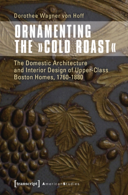 Ornamenting the "Cold Roast" : The Domestic Architecture and Interior Design of Upper-Class Boston Homes, 1760-1880, Paperback / softback Book