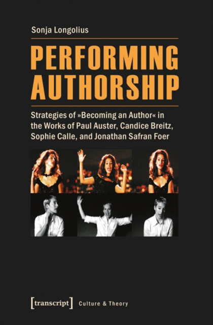 Performing Authorship : Strategies of "becoming an Author" in the Works of Paul Auster, Candice Breitz, Sophie Calle, and Jonathan Safran Foer, Paperback / softback Book