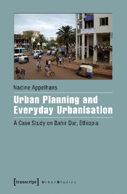 Urban Planning and Everyday Urbanisation : A Case Study on Bahir Dar, Ethiopia, Paperback / softback Book