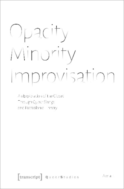 Opacity – Minority – Improvisation – An Exploration of the Closet Through Queer Slangs and Postcolonial Theory, Paperback / softback Book