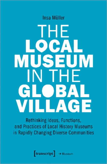 The Local Museum in the Global Village – Rethinking Ideas, Functions, and Practices of Local History Museums in Rapidly Changing Diverse, Paperback / softback Book