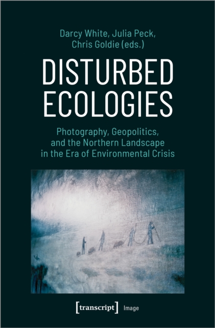Disturbed Ecologies : Photography, Geopolitics, and the Northern Landscape in the Era of Environmental Crisis, Paperback / softback Book