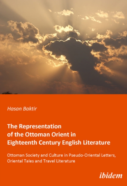 The Representation of the Ottoman Orient in Eigh - Ottoman Society and Culture in Pseudo-Oriental Letters, Oriental Tales, and Travel Literature, Paperback / softback Book