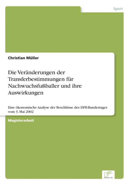 Die Veranderungen der Transferbestimmungen fur Nachwuchsfussballer und ihre Auswirkungen : Eine oekonomische Analyse der Beschlusse des DFB-Bundestages vom 3. Mai 2002, Paperback / softback Book