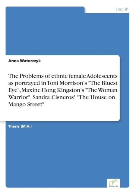 The Problems of ethnic female Adolescents as portrayed in Toni Morrison's "The Bluest Eye", Maxine Hong Kingston's "The Woman Warrior", Sandra Cisneros' "The House on Mango Street", Paperback / softback Book