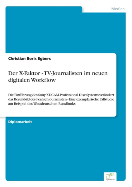 Der X-Faktor - TV-Journalisten im neuen digitalen Workflow : Die Einfuhrung des Sony XDCAM-Professional Disc Systems verandert das Berufsbild des Fernsehjournalisten - Eine exemplarische Fallstudie am, Paperback / softback Book