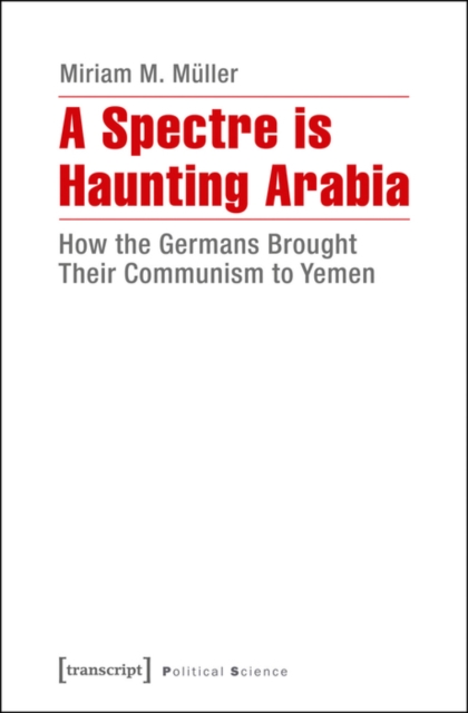 A Spectre is Haunting Arabia : How the Germans Brought Their Communism to Yemen, PDF eBook