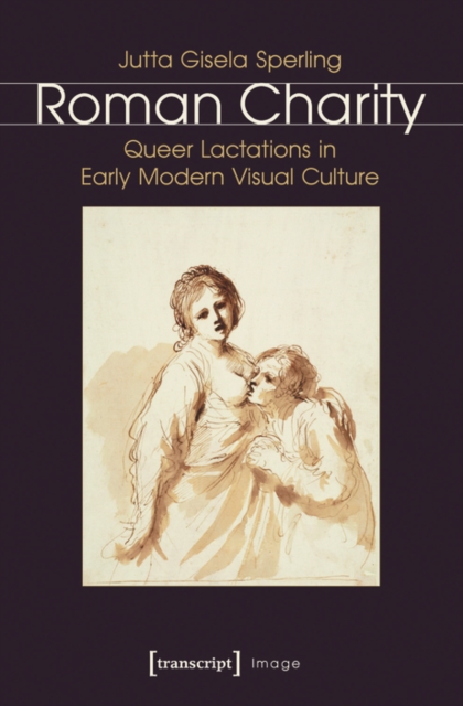 Roman Charity : Queer Lactations in Early Modern Visual Culture, PDF eBook