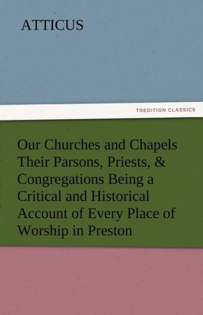 Our Churches and Chapels Their Parsons, Priests, & Congregations Being a Critical and Historical Account of Every Place of Worship in Preston, Paperback / softback Book