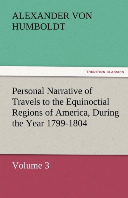Personal Narrative of Travels to the Equinoctial Regions of America, During the Year 1799-1804, Paperback / softback Book