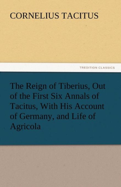 The Reign of Tiberius, Out of the First Six Annals of Tacitus, with His Account of Germany, and Life of Agricola, Paperback / softback Book