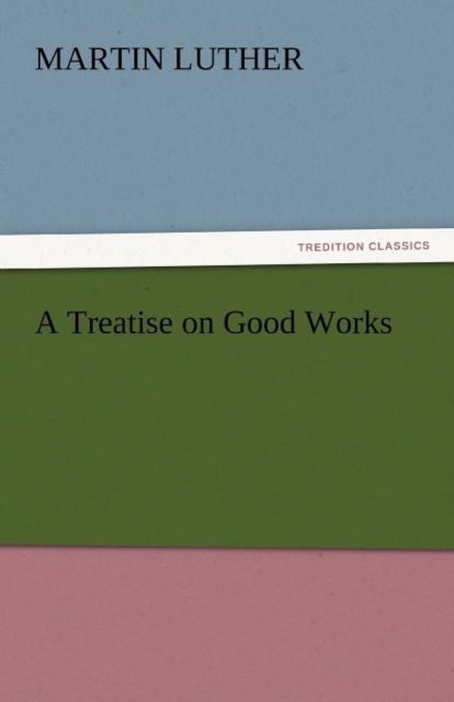 A Treatise on Good Works, Paperback / softback Book
