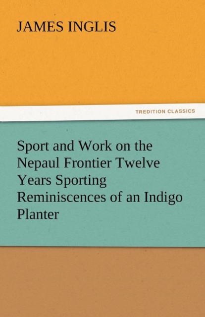 Sport and Work on the Nepaul Frontier Twelve Years Sporting Reminiscences of an Indigo Planter, Paperback / softback Book