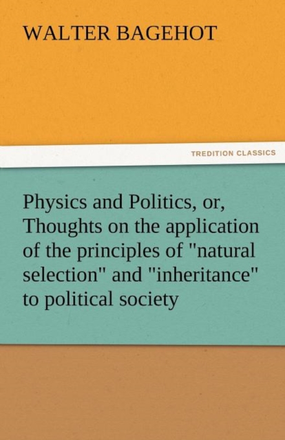 Physics and Politics, Or, Thoughts on the Application of the Principles of Natural Selection and Inheritance to Political Society, Paperback / softback Book