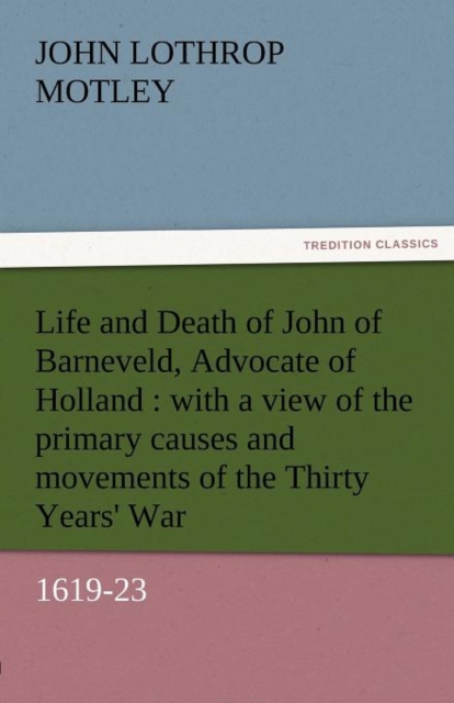 Life and Death of John of Barneveld, Advocate of Holland : With a View of the Primary Causes and Movements of the Thirty Years' War, 1619-23, Paperback / softback Book