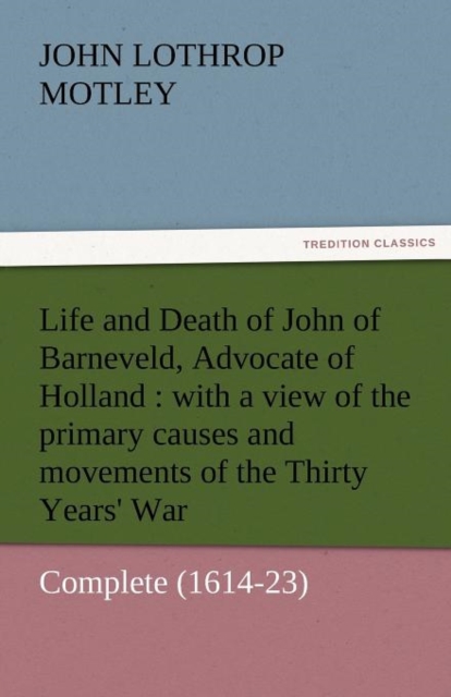 Life and Death of John of Barneveld, Advocate of Holland : With a View of the Primary Causes and Movements of the Thirty Years' War - Complete (1614-23, Paperback / softback Book