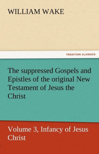 The Suppressed Gospels and Epistles of the Original New Testament of Jesus the Christ, Volume 3, Infancy of Jesus Christ, Paperback / softback Book