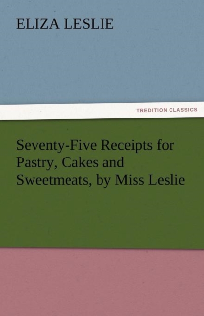 Seventy-Five Receipts for Pastry, Cakes and Sweetmeats, by Miss Leslie, Paperback / softback Book