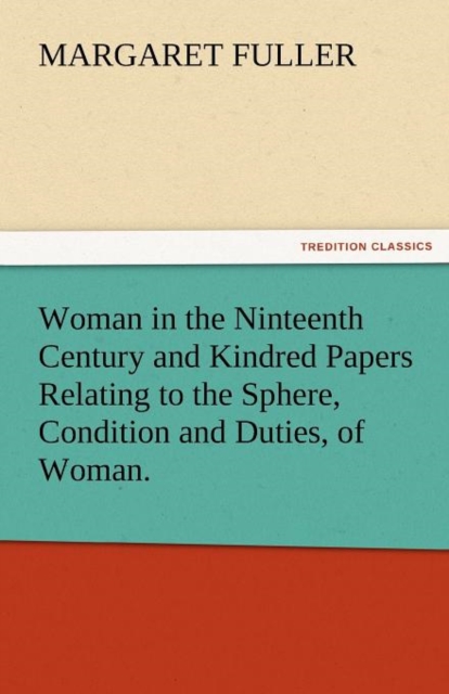 Woman in the Ninteenth Century and Kindred Papers Relating to the Sphere, Condition and Duties, of Woman., Paperback / softback Book