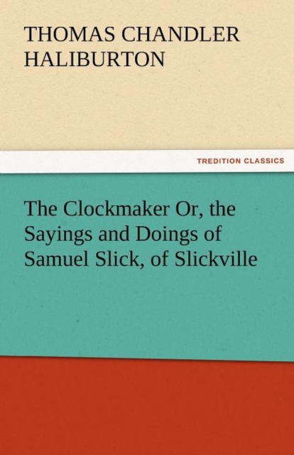 The Clockmaker Or, the Sayings and Doings of Samuel Slick, of Slickville, Paperback / softback Book