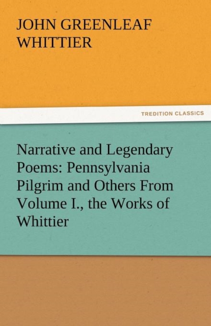 Narrative and Legendary Poems : Pennsylvania Pilgrim and Others from Volume I., the Works of Whittier, Paperback / softback Book