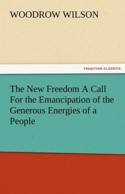 The New Freedom a Call for the Emancipation of the Generous Energies of a People, Paperback / softback Book
