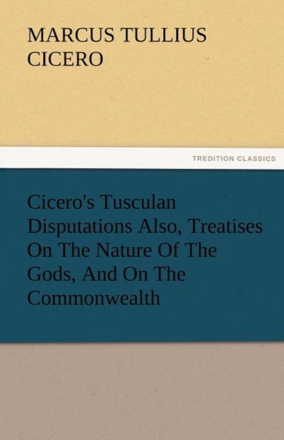 Cicero's Tusculan Disputations Also, Treatises on the Nature of the Gods, and on the Commonwealth, Paperback / softback Book