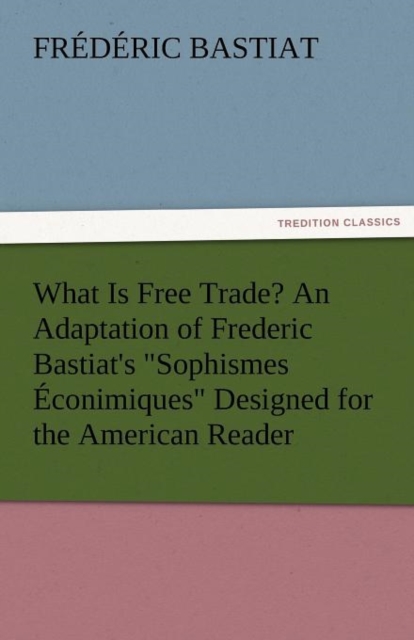 What Is Free Trade? an Adaptation of Frederic Bastiat's Sophismes Econimiques Designed for the American Reader, Paperback / softback Book