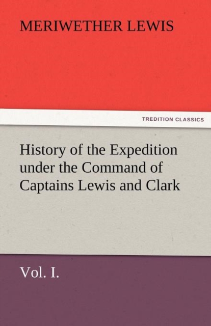 History of the Expedition Under the Command of Captains Lewis and Clark, Vol. I. to the Sources of the Missouri, Thence Across the Rocky Mountains and, Paperback / softback Book