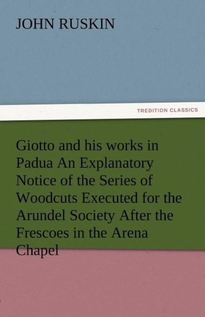 Giotto and His Works in Padua an Explanatory Notice of the Series of Woodcuts Executed for the Arundel Society After the Frescoes in the Arena Chapel, Paperback / softback Book