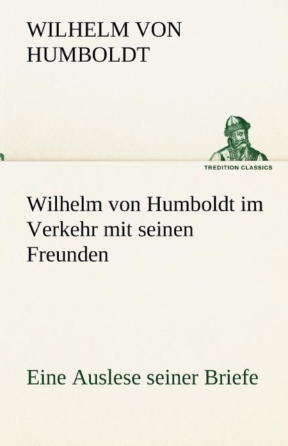 Wilhelm Von Humboldt Im Verkehr Mit Seinen Freunden - Eine Auslese Seiner Briefe, Paperback / softback Book