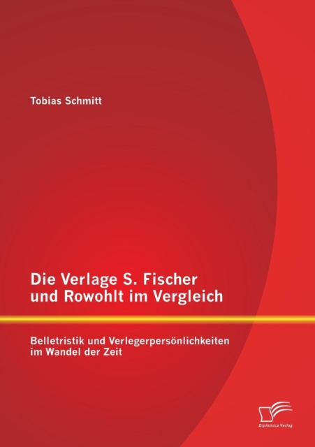 Die Verlage S. Fischer und Rowohlt im Vergleich : Belletristik und Verlegerpersoenlichkeiten im Wandel der Zeit, Paperback / softback Book