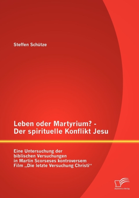 Leben oder Martyrium? - Der spirituelle Konflikt Jesu : Eine Untersuchung der biblischen Versuchungen in Martin Scorseses kontroversem Film "Die letzte Versuchung Christi, Paperback / softback Book