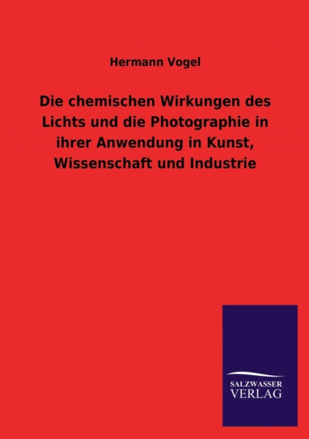 Die Chemischen Wirkungen Des Lichts Und Die Photographie in Ihrer Anwendung in Kunst, Wissenschaft Und Industrie, Paperback / softback Book