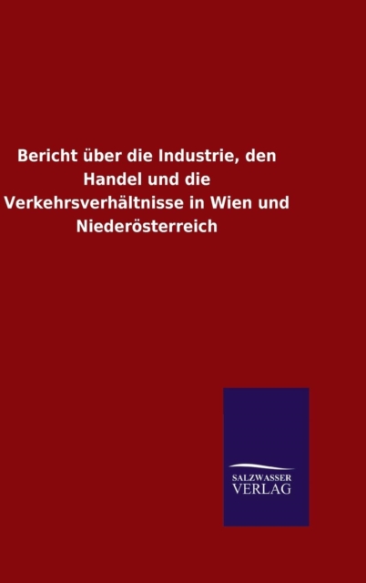 Bericht uber die Industrie, den Handel und die Verkehrsverhaltnisse in Wien und Niederosterreich, Hardback Book