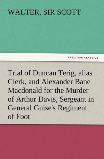 Trial of Duncan Terig, Alias Clerk, and Alexander Bane MacDonald for the Murder of Arthur Davis, Sergeant in General Guise's Regiment of Foot, Paperback / softback Book