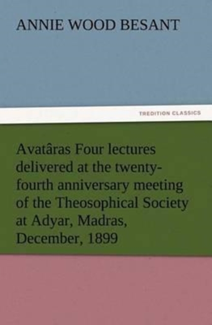 Avataras Four lectures delivered at the twenty-fourth anniversary meeting of the Theosophical Society at Adyar, Madras, December, 1899, Paperback / softback Book