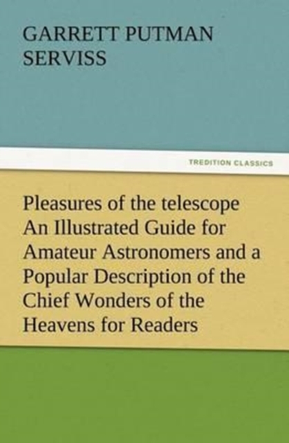 Pleasures of the Telescope an Illustrated Guide for Amateur Astronomers and a Popular Description of the Chief Wonders of the Heavens for General Readers, Paperback / softback Book