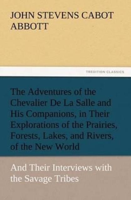 The Adventures of the Chevalier de la Salle and His Companions, in Their Explorations of the Prairies, Forests, Lakes, and Rivers, of the New World, and Their Interviews with the Savage Tribes, Two Hu, Paperback / softback Book