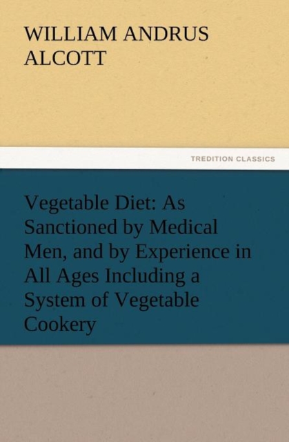 Vegetable Diet : As Sanctioned by Medical Men, and by Experience in All Ages Including a System of Vegetable Cookery, Paperback / softback Book
